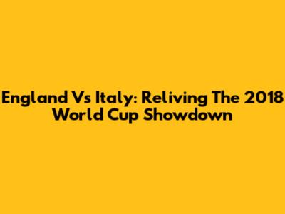 England Vs Italy: Reliving The 2018 World Cup Showdown