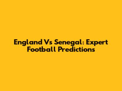 England Vs Senegal: Expert Football Predictions