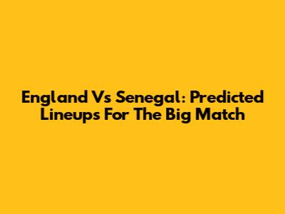 England Vs Senegal: Predicted Lineups For The Big Match