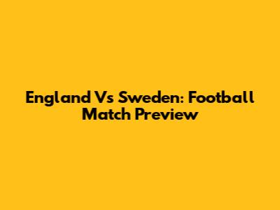 England Vs Sweden: Football Match Preview