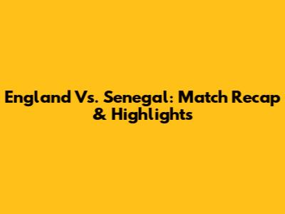 England Vs. Senegal: Match Recap & Highlights