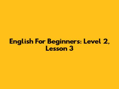 English For Beginners: Level 2, Lesson 3