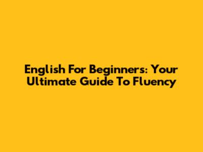 English For Beginners: Your Ultimate Guide To Fluency