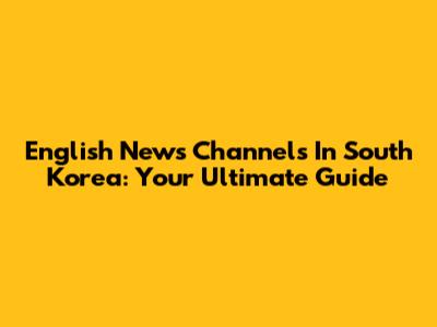 English News Channels In South Korea: Your Ultimate Guide