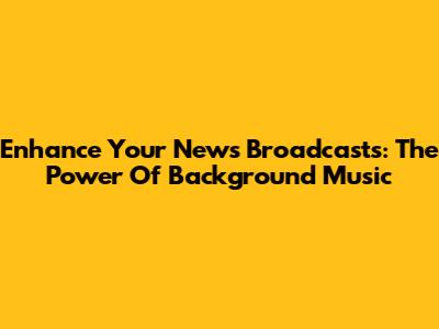 Enhance Your News Broadcasts: The Power Of Background Music
