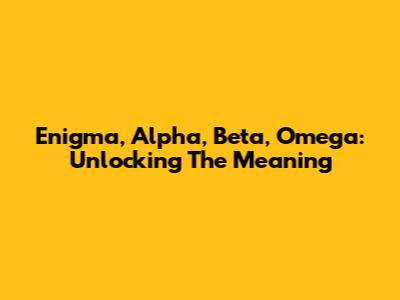 Enigma, Alpha, Beta, Omega: Unlocking The Meaning