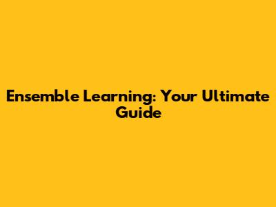 Ensemble Learning: Your Ultimate Guide