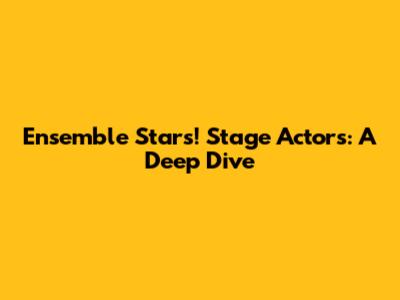 Ensemble Stars! Stage Actors: A Deep Dive
