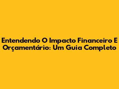 Entendendo O Impacto Financeiro E Orçamentário: Um Guia Completo