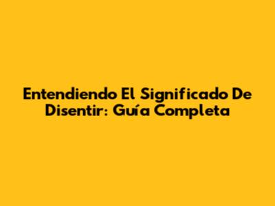 Entendiendo El Significado De Disentir: Guía Completa