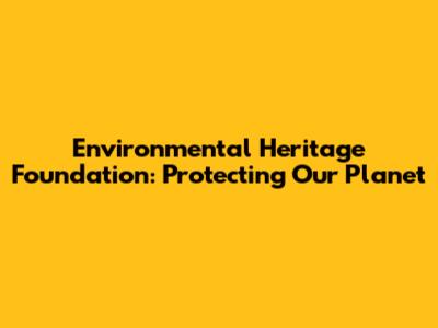Environmental Heritage Foundation: Protecting Our Planet