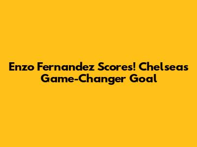 Enzo Fernandez Scores! Chelsea's Game-Changer Goal