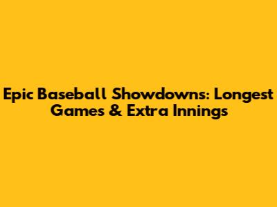 Epic Baseball Showdowns: Longest Games & Extra Innings