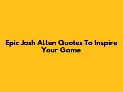 Epic Josh Allen Quotes To Inspire Your Game