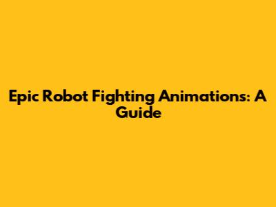 Epic Robot Fighting Animations: A Guide