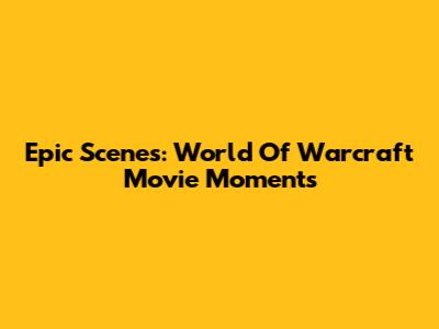 Epic Scenes: World Of Warcraft Movie Moments
