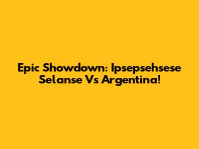 Epic Showdown: Ipsepsehsese Selanse Vs Argentina!