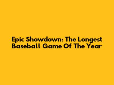 Epic Showdown: The Longest Baseball Game Of The Year