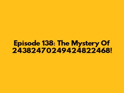 Episode 138: The Mystery Of 24382470249424822468!