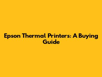 Epson Thermal Printers: A Buying Guide