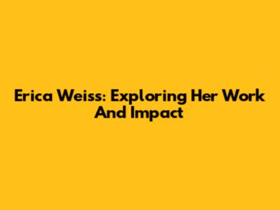 Erica Weiss: Exploring Her Work And Impact