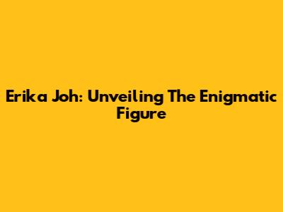 Erika Joh: Unveiling The Enigmatic Figure