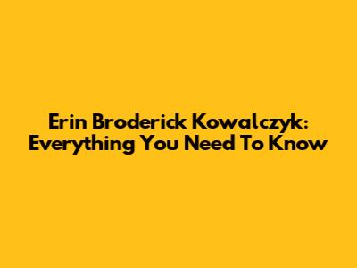 Erin Broderick Kowalczyk: Everything You Need To Know