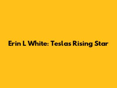 Erin L White: Tesla's Rising Star
