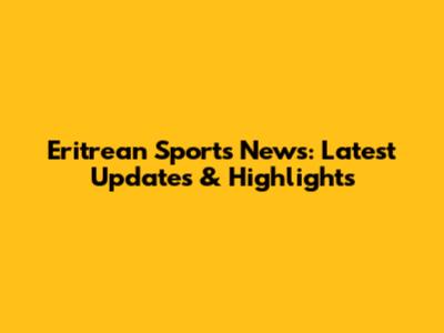 Eritrean Sports News: Latest Updates & Highlights