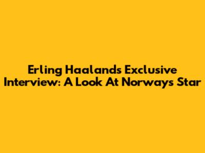 Erling Haaland's Exclusive Interview: A Look At Norway's Star
