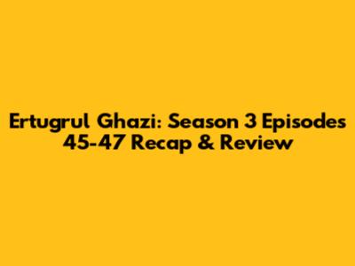 Ertugrul Ghazi: Season 3 Episodes 45-47 Recap & Review
