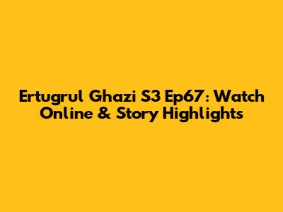 Ertugrul Ghazi S3 Ep67: Watch Online & Story Highlights