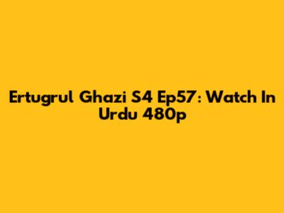 Ertugrul Ghazi S4 Ep57: Watch In Urdu 480p