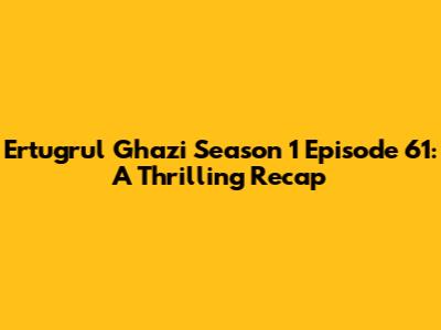 Ertugrul Ghazi Season 1 Episode 61: A Thrilling Recap