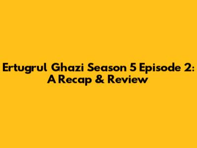 Ertugrul Ghazi Season 5 Episode 2: A Recap & Review