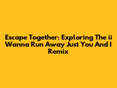Escape Together: Exploring The 'ii Wanna Run Away Just You And I' Remix