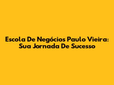 Escola De Negócios Paulo Vieira: Sua Jornada De Sucesso