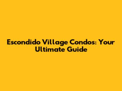 Escondido Village Condos: Your Ultimate Guide