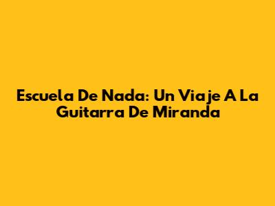 Escuela De Nada: Un Viaje A La Guitarra De Miranda
