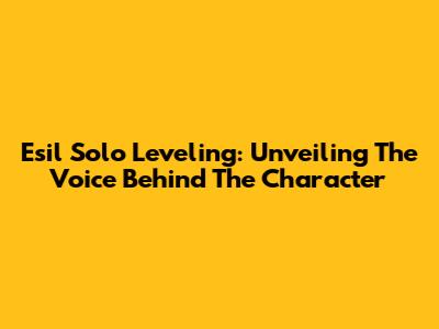 Esil Solo Leveling: Unveiling The Voice Behind The Character