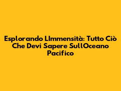 Esplorando L'Immensità: Tutto Ciò Che Devi Sapere Sull'Oceano Pacifico