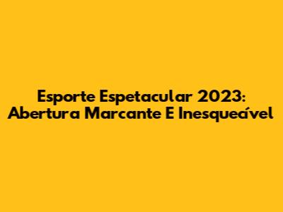 Esporte Espetacular 2023: Abertura Marcante E Inesquecível