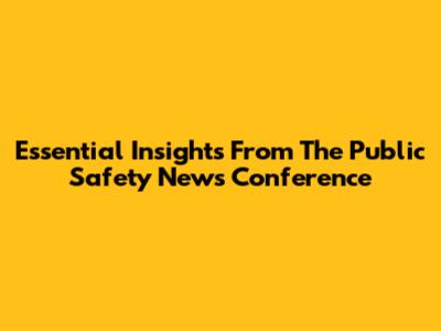 Essential Insights From The Public Safety News Conference