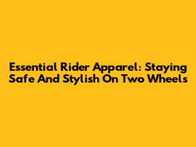 Essential Rider Apparel: Staying Safe And Stylish On Two Wheels