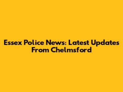 Essex Police News: Latest Updates From Chelmsford