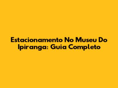 Estacionamento No Museu Do Ipiranga: Guia Completo