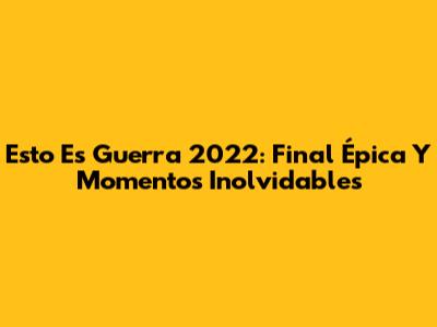 Esto Es Guerra 2022: Final Épica Y Momentos Inolvidables