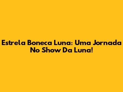 Estrela Boneca Luna: Uma Jornada No Show Da Luna!