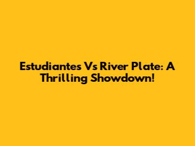 Estudiantes Vs River Plate: A Thrilling Showdown!