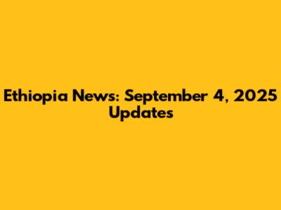Ethiopia News: September 4, 2025 Updates